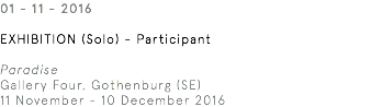 01 - 11 - 2016 Exhibition (Solo) - Participant Paradise Gallery Four, Gothenburg (SE) 11 November - 10 December 2016